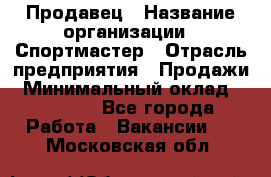 Продавец › Название организации ­ Спортмастер › Отрасль предприятия ­ Продажи › Минимальный оклад ­ 12 000 - Все города Работа » Вакансии   . Московская обл.